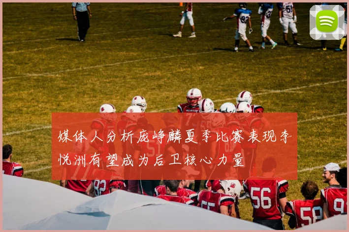 媒体人分析庞峥麟夏季比赛表现李悦洲有望成为后卫核心力量
