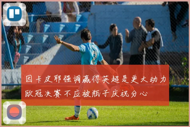 因卡皮耶强调赢得英超是更大动力欧冠决赛不应被瓶子庆祝分心