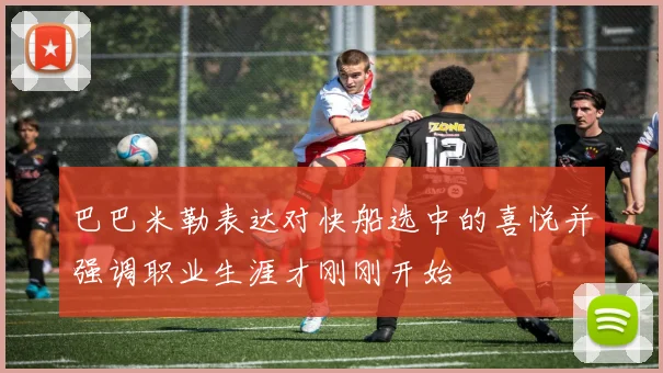 巴巴米勒表达对快船选中的喜悦并强调职业生涯才刚刚开始