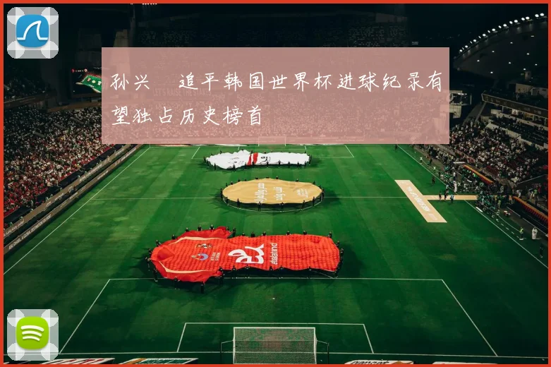 孙兴慜追平韩国世界杯进球纪录有望独占历史榜首