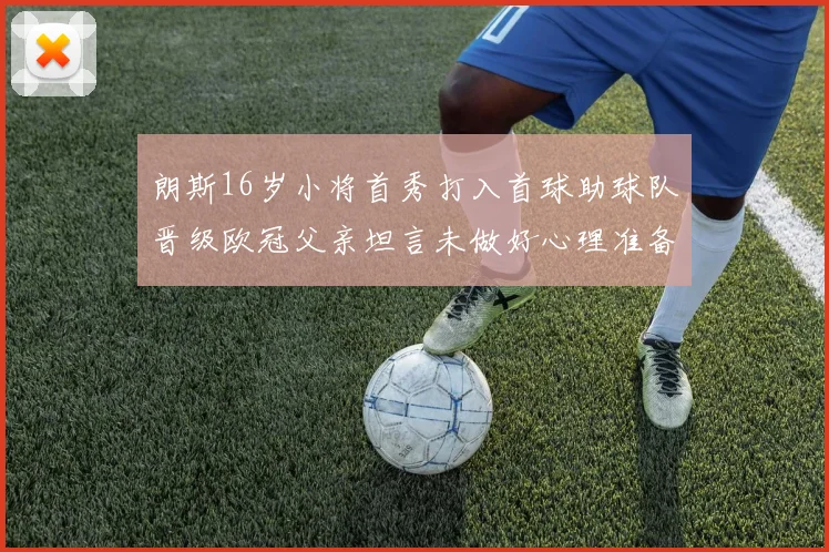朗斯16岁小将首秀打入首球助球队晋级欧冠父亲坦言未做好心理准备
