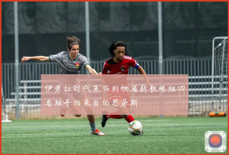伊劳拉时代来临利物浦新教练组四名助手均来自伯恩茅斯