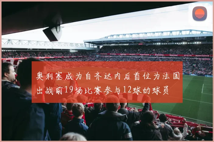 奥利塞成为自齐达内后首位为法国出战前19场比赛参与12球的球员