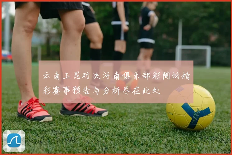 云南玉昆对决河南俱乐部彩陶坊精彩赛事预告与分析尽在此处