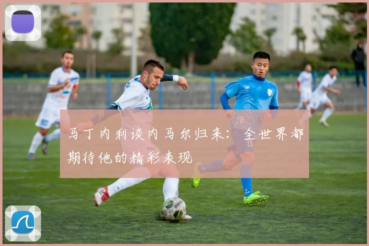 马丁内利谈内马尔归来：全世界都期待他的精彩表现