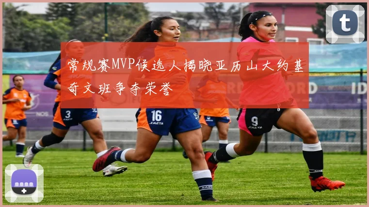 常规赛MVP候选人揭晓亚历山大约基奇文班争夺荣誉