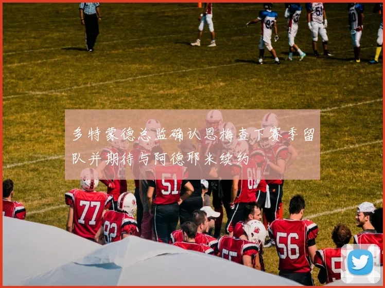 多特蒙德总监确认恩梅查下赛季留队并期待与阿德耶米续约