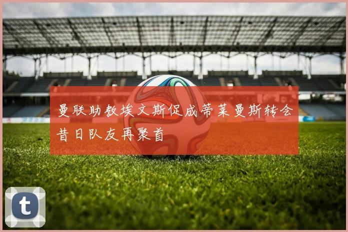 曼联助教埃文斯促成蒂莱曼斯转会昔日队友再聚首