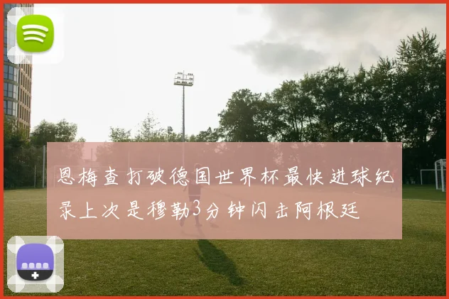 恩梅查打破德国世界杯最快进球纪录上次是穆勒3分钟闪击阿根廷