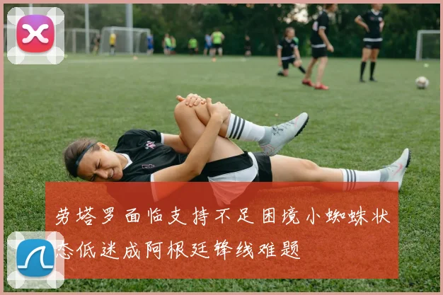 劳塔罗面临支持不足困境小蜘蛛状态低迷成阿根廷锋线难题