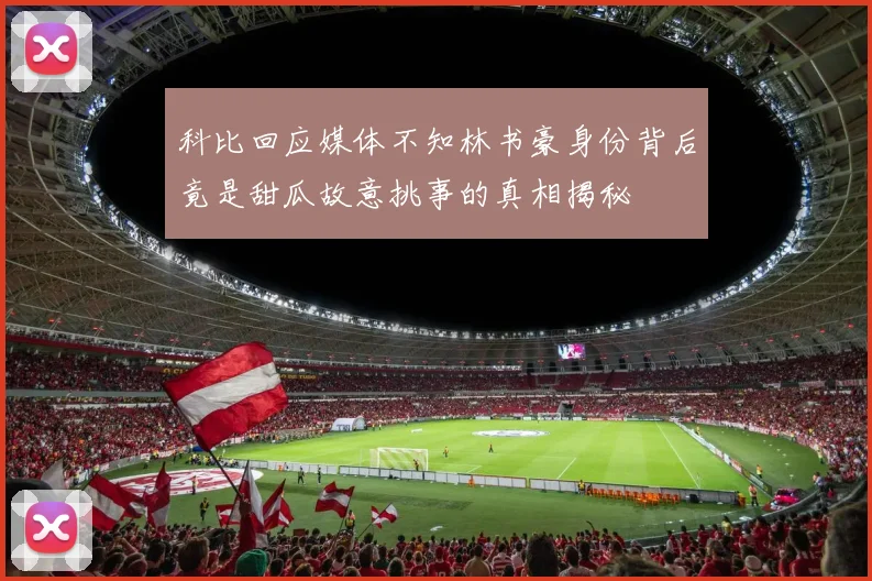 科比回应媒体不知林书豪身份背后竟是甜瓜故意挑事的真相揭秘