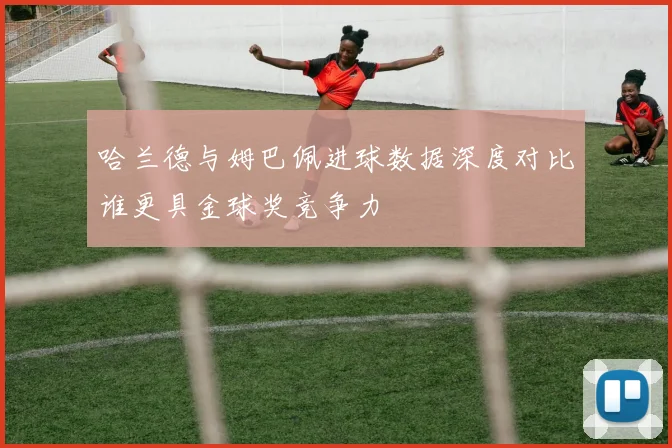 哈兰德与姆巴佩进球数据深度对比谁更具金球奖竞争力