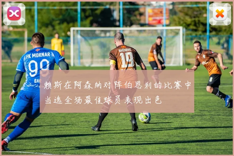 赖斯在阿森纳对阵伯恩利的比赛中当选全场最佳球员表现出色