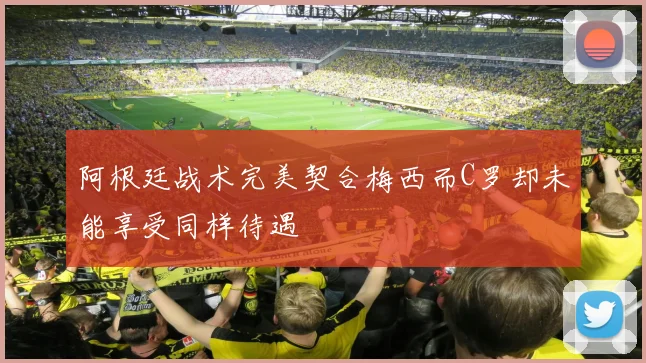 阿根廷战术完美契合梅西而C罗却未能享受同样待遇