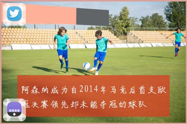 阿森纳成为自2014年马竞后首支欧冠决赛领先却未能夺冠的球队