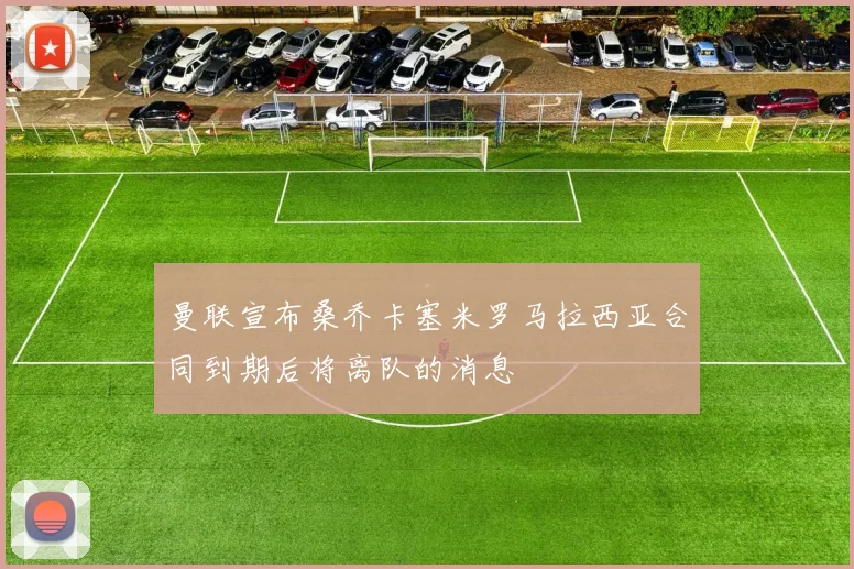 曼联宣布桑乔卡塞米罗马拉西亚合同到期后将离队的消息