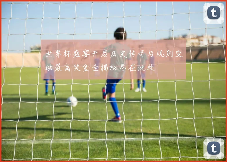 世界杯盛宴开启历史传奇与规则变动最高奖金全揭秘尽在此处