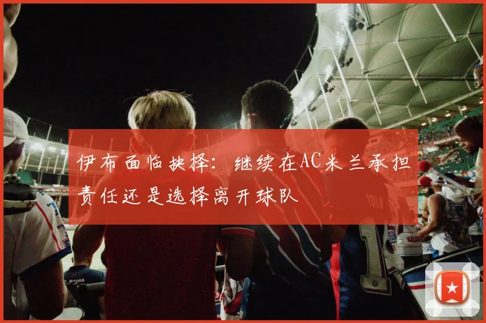 伊布面临抉择：继续在AC米兰承担责任还是选择离开球队