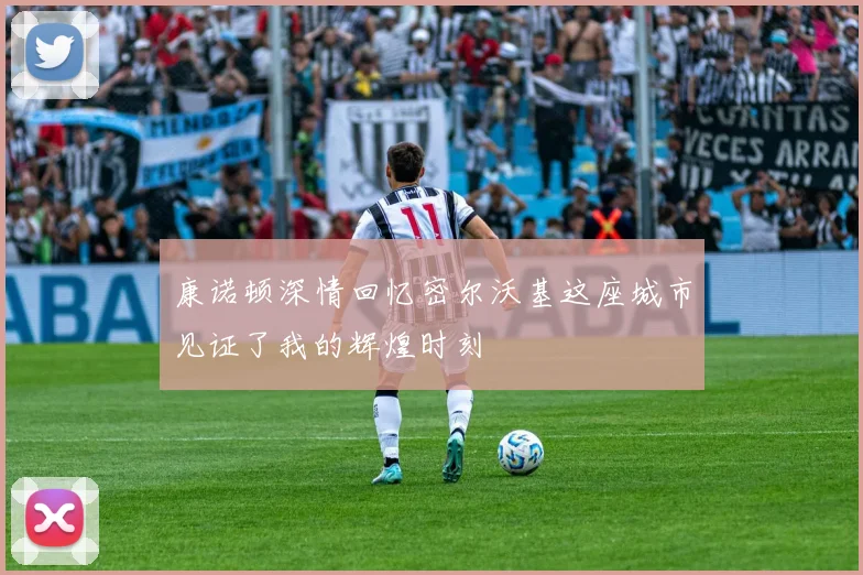 康诺顿深情回忆密尔沃基这座城市见证了我的辉煌时刻