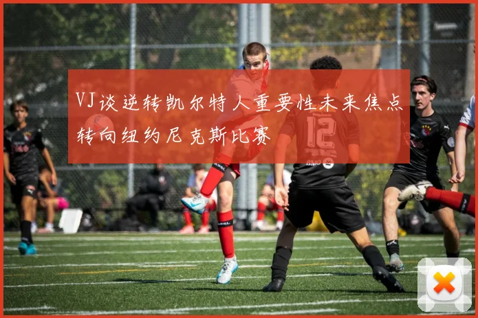 VJ谈逆转凯尔特人重要性未来焦点转向纽约尼克斯比赛