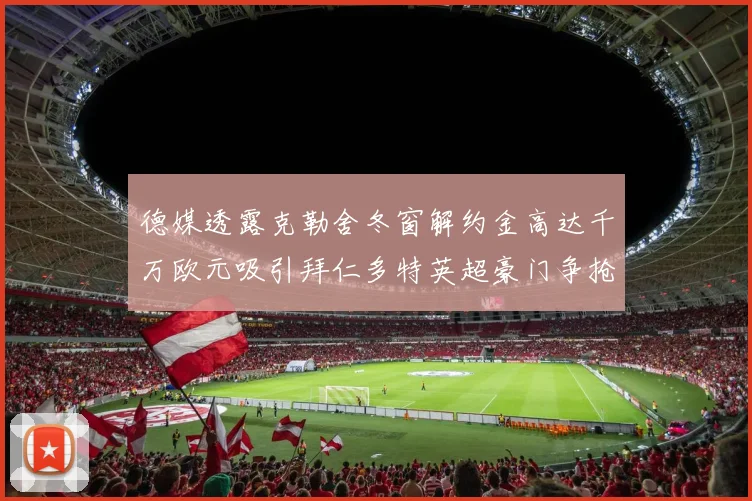 德媒透露克勒舍冬窗解约金高达千万欧元吸引拜仁多特英超豪门争抢