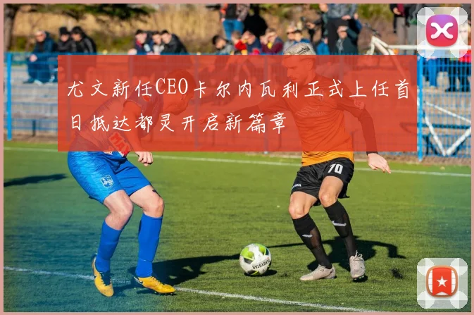 尤文新任CEO卡尔内瓦利正式上任首日抵达都灵开启新篇章