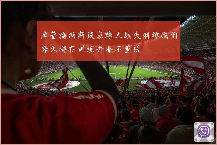 库普梅纳斯谈点球大战失利称我们每天都在训练并非不重视