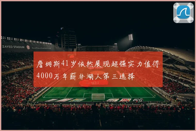 詹姆斯41岁依然展现超强实力值得4000万年薪非湖人第三选择