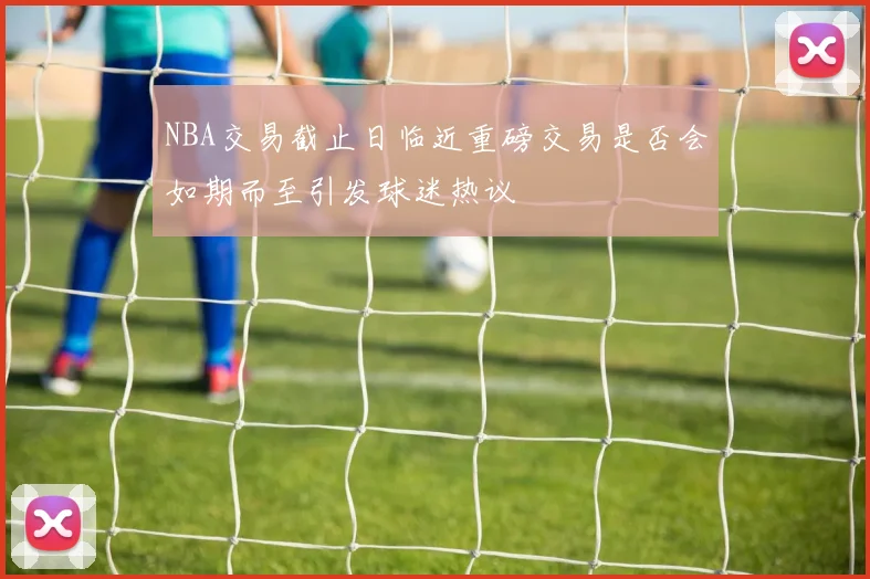 NBA交易截止日临近重磅交易是否会如期而至引发球迷热议
