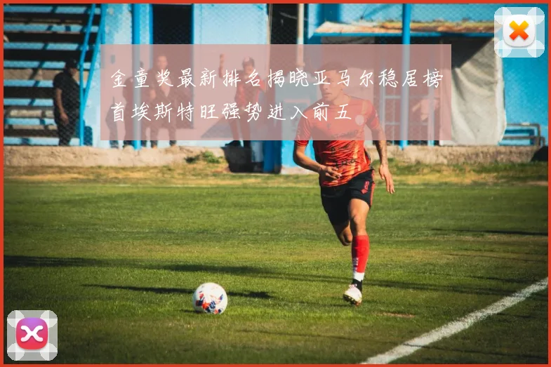 金童奖最新排名揭晓亚马尔稳居榜首埃斯特旺强势进入前五