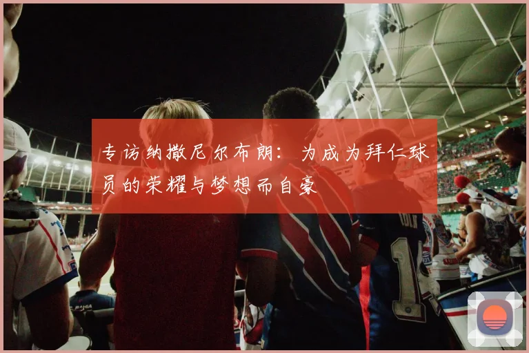 专访纳撒尼尔布朗：为成为拜仁球员的荣耀与梦想而自豪
