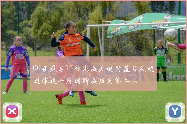 OG在最后15秒完成关键封盖与反超进球追平詹姆斯成历史第二人