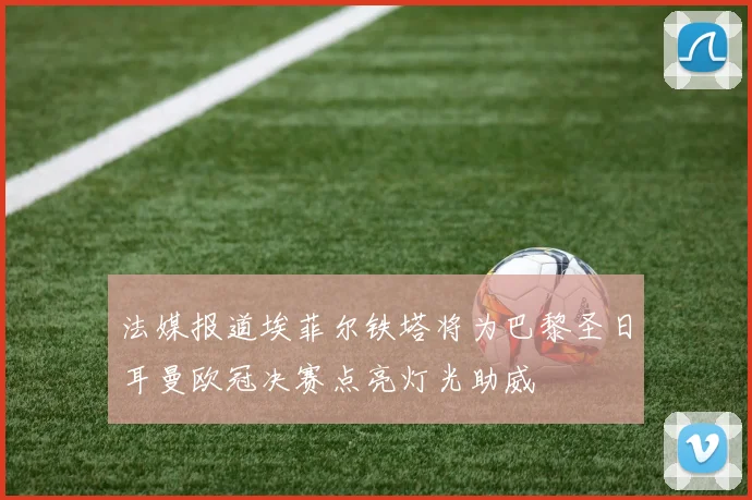 法媒报道埃菲尔铁塔将为巴黎圣日耳曼欧冠决赛点亮灯光助威